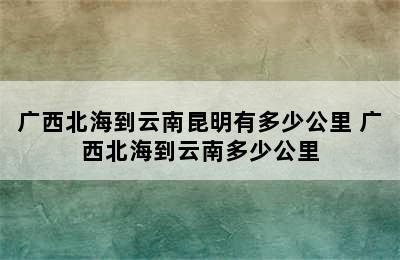 广西北海到云南昆明有多少公里 广西北海到云南多少公里